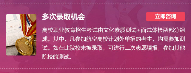 多次錄取機(jī)會:高校職業(yè)教育招生考試由文化素質(zhì)測試+面試體檢兩部分組成。其中，凡參加航空高校計(jì)劃外單招的考生，均需參加測試。如在此院校未被錄取，可進(jìn)行二次志愿填報(bào)，參加其他院校的測試。